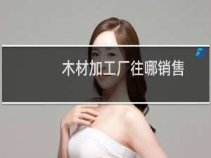 木材加工厂往哪销售