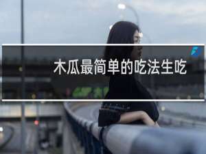 木瓜最简单的吃法生吃（木瓜生吃的正确吃法）
