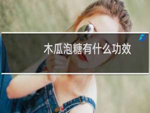 木瓜泡糖有什么功效