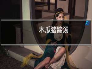 木瓜猪蹄汤(关于木瓜猪蹄汤的简介)