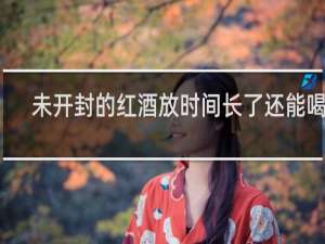 未开封的红酒放时间长了还能喝吗