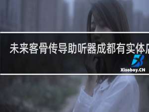 未来客骨传导助听器成都有实体店吗