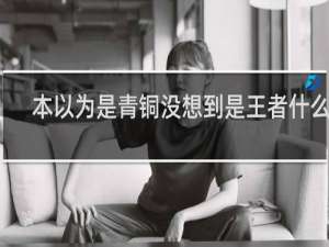 本以为是青铜没想到是王者什么梗？本以为是青铜没想到是王者是什么意思什么梗