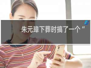 朱元璋下葬时搞了一个“迷魂阵”