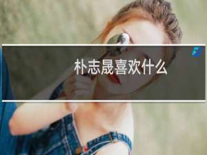 朴志晟喜欢什么