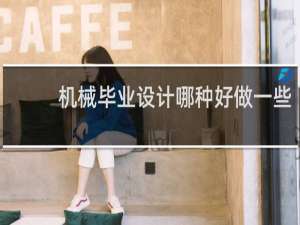 机械毕业设计哪种好做一些