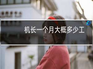 机长一个月大概多少工资（机长工资多少钱一个月2022年平均月工资在2万至10万不等）