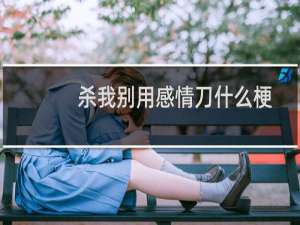 杀我别用感情刀什么梗？什么梗