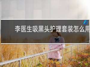 李医生吸黑头护理套装怎么用