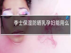 李士保湿防晒乳孕妇能用么