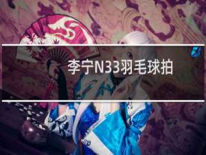 李宁N33羽毛球拍(关于李宁N33羽毛球拍的简介)