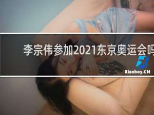 李宗伟参加2021东京奥运会吗