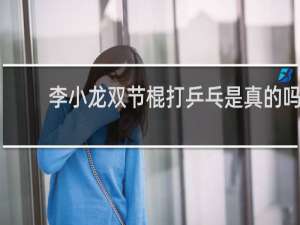 李小龙双节棍打乒乓是真的吗