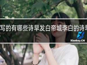 李白写的有哪些诗早发白帝城李白的诗早发白帝城