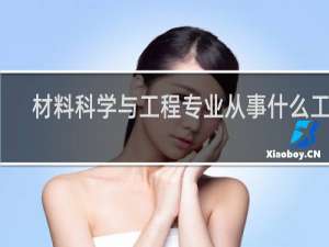 材料科学与工程专业从事什么工作