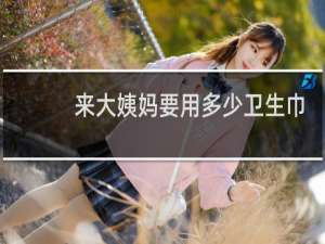 来大姨妈要用多少卫生巾