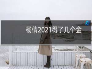 杨倩2021得了几个金牌