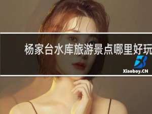 杨家台水库旅游景点哪里好玩