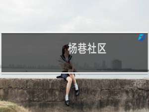杨巷社区(关于杨巷社区的简介)