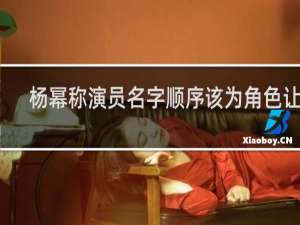 杨幂称演员名字顺序该为角色让位