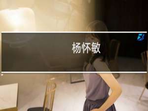 杨怀敏(关于杨怀敏的简介)
