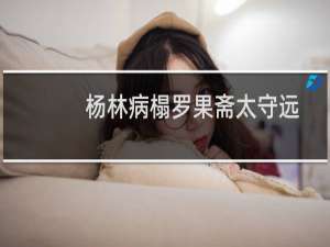 杨林病榻罗果斋太守远访(关于杨林病榻罗果斋太守远访的简介)