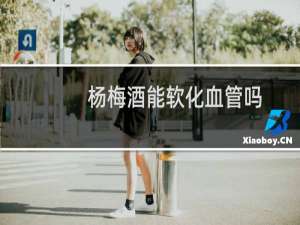 杨梅酒能软化血管吗