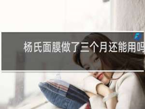 杨氏面膜做了三个月还能用吗