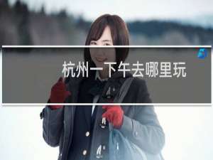 杭州一下午去哪里玩