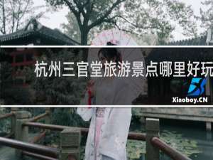 杭州三官堂旅游景点哪里好玩