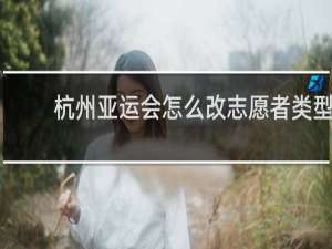 杭州亚运会怎么改志愿者类型