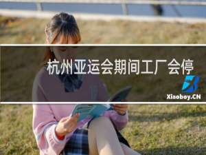杭州亚运会期间工厂会停工吗
