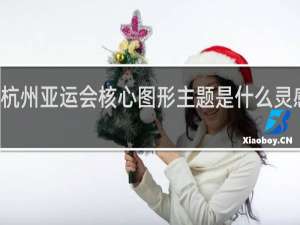 杭州亚运会核心图形主题是什么灵感源自