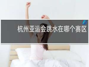 杭州亚运会跳水在哪个赛区