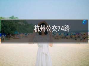 杭州公交74路(关于杭州公交74路的简介)