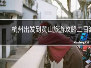 杭州出发到黄山旅游攻略二日游