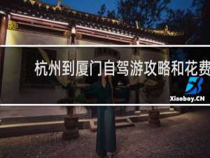 杭州到厦门自驾游攻略和花费