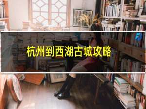 杭州到西湖古城攻略
