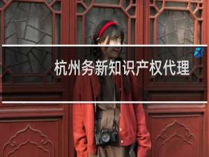 杭州务新知识产权代理有限公司(关于杭州务新知识产权代理有限公司的简介)