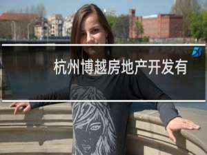 杭州博越房地产开发有限公司(关于杭州博越房地产开发有限公司的简介)