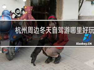 杭州周边冬天自驾游哪里好玩