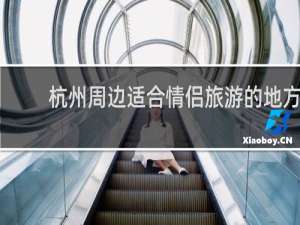 杭州周边适合情侣旅游的地方