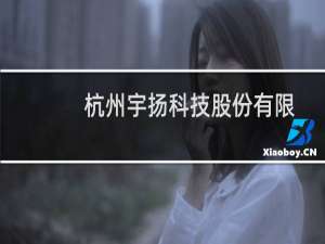 杭州宇扬科技股份有限公司(关于杭州宇扬科技股份有限公司的简介)