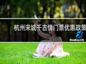 杭州宋城千古情门票优惠政策