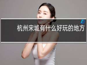 杭州宋城有什么好玩的地方