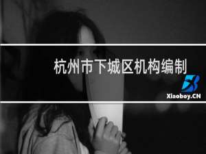 杭州市下城区机构编制委员会(关于杭州市下城区机构编制委员会的简介)