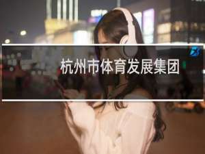 杭州市体育发展集团(关于杭州市体育发展集团的简介)