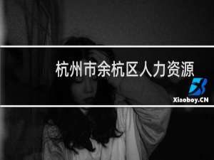 杭州市余杭区人力资源和社会保障局(关于杭州市余杭区人力资源和社会保障局的简介)