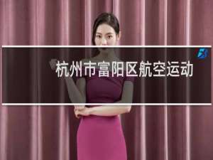 杭州市富阳区航空运动协会(关于杭州市富阳区航空运动协会的简介)