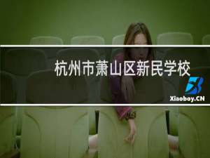 杭州市萧山区新民学校(关于杭州市萧山区新民学校的简介)